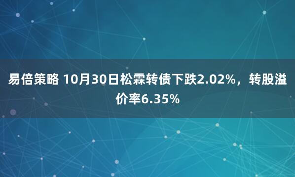 易倍策略 10月30日松霖转债下跌2.02%，转股溢价率6.35%