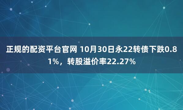 正规的配资平台官网 10月30日永22转债下跌0.81%，转股溢价率22.27%