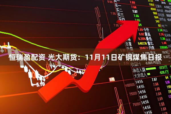 恒瑞盈配资 光大期货：11月11日矿钢煤焦日报