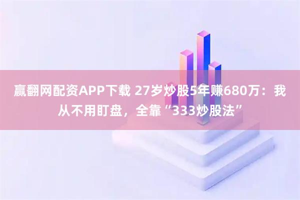 赢翻网配资APP下载 27岁炒股5年赚680万：我从不用盯盘，全靠“333炒股法”